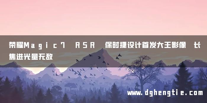 荣耀Magic7 RSR 保时捷设计首发大王影像 长焦进光量无敌